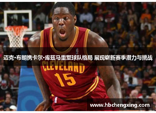 迈克·布朗携卡尔·库兹马重塑球队格局 展现崭新赛季潜力与挑战