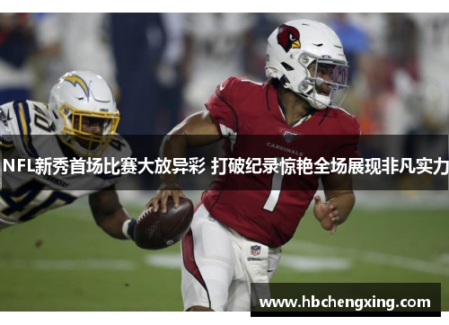 NFL新秀首场比赛大放异彩 打破纪录惊艳全场展现非凡实力
