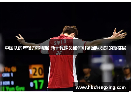 中国队的年轻力量崛起 新一代球员如何引领团队表现的新格局