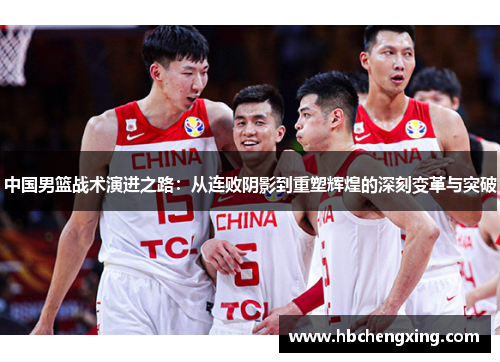 中国男篮战术演进之路：从连败阴影到重塑辉煌的深刻变革与突破