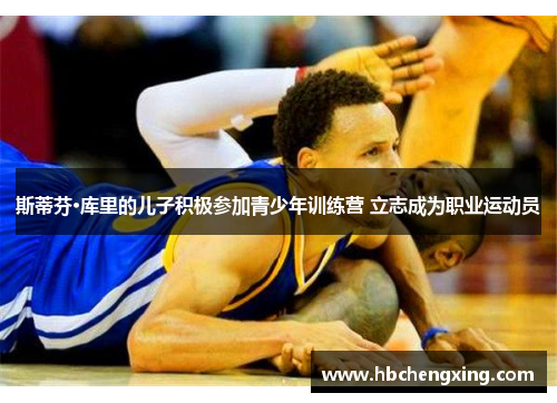 斯蒂芬·库里的儿子积极参加青少年训练营 立志成为职业运动员