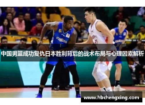 中国男篮成功复仇日本胜利背后的战术布局与心理因素解析
