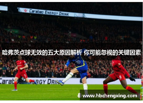 哈弗茨点球无效的五大原因解析 你可能忽视的关键因素 哈弗茨点球无效的五大原因解析 你可能忽视的关键因素