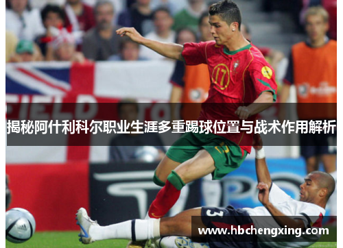 揭秘阿什利科尔职业生涯多重踢球位置与战术作用解析 揭秘阿什利科尔职业生涯多重踢球位置与战术作用解析