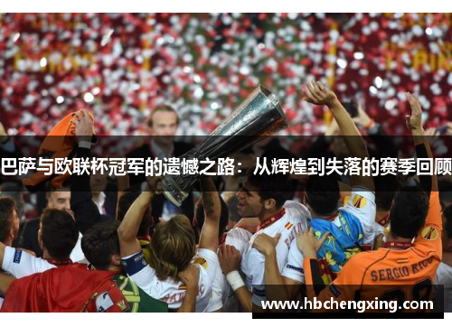 巴萨与欧联杯冠军的遗憾之路:从辉煌到失落的赛季回顾 巴萨与欧联杯冠军的遗憾之路:从辉煌到失落的赛季回顾